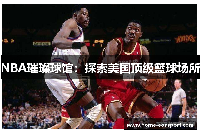 NBA璀璨球馆：探索美国顶级篮球场所