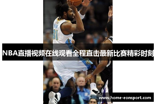 NBA直播视频在线观看全程直击最新比赛精彩时刻