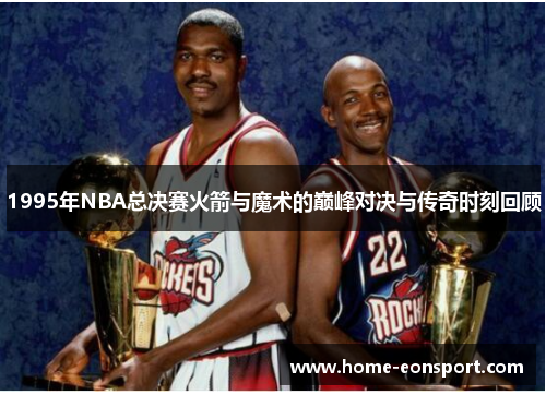1995年NBA总决赛火箭与魔术的巅峰对决与传奇时刻回顾